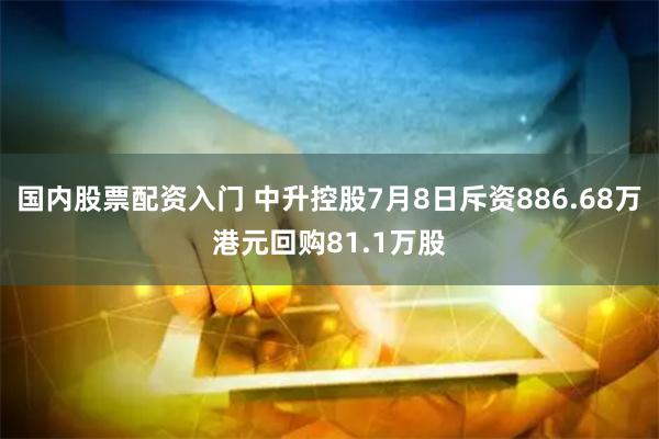 国内股票配资入门 中升控股7月8日斥资886.68万港元回购81.1万股