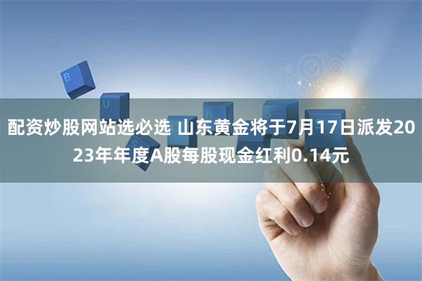 配资炒股网站选必选 山东黄金将于7月17日派发2023年年度A股每股现金红利0.14元