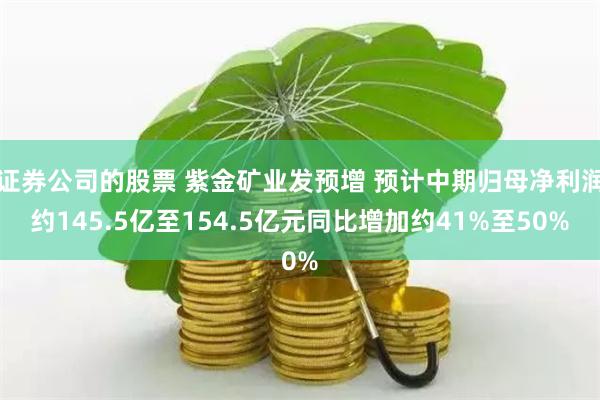 证券公司的股票 紫金矿业发预增 预计中期归母净利润约145.5亿至154.5亿元同比增加约41%至50%