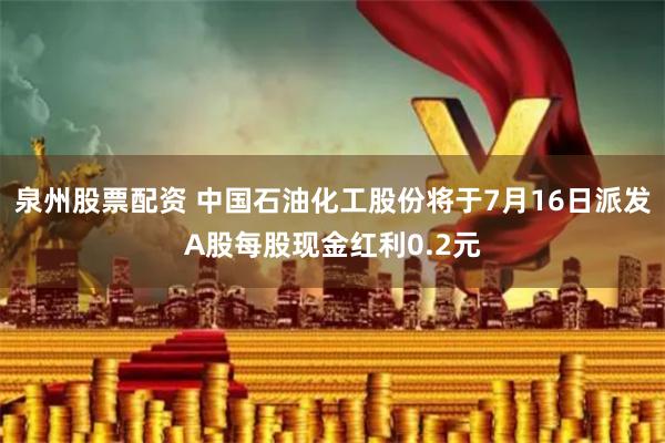 泉州股票配资 中国石油化工股份将于7月16日派发A股每股现金红利0.2元