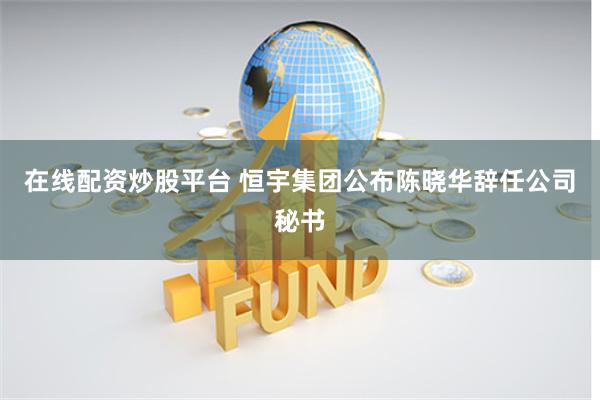 在线配资炒股平台 恒宇集团公布陈晓华辞任公司秘书