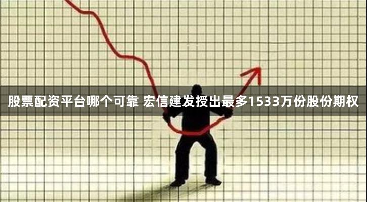 股票配资平台哪个可靠 宏信建发授出最多1533万份股份期权