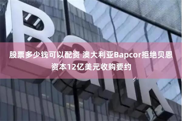 股票多少钱可以配资 澳大利亚Bapcor拒绝贝恩资本12亿美元收购要约