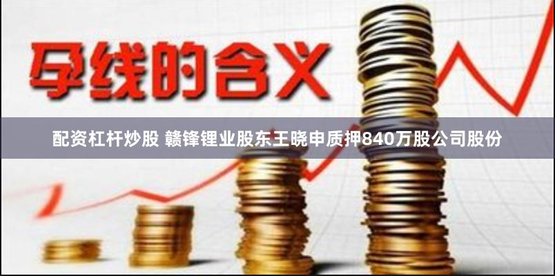 配资杠杆炒股 赣锋锂业股东王晓申质押840万股公司股份