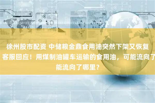 徐州股市配资 中储粮金鼎食用油突然下架又恢复上架，客服回应！用煤制油罐车运输的食用油，可能流向了哪里？