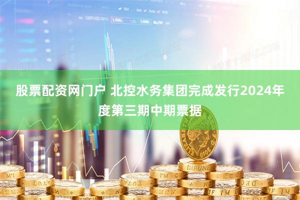 股票配资网门户 北控水务集团完成发行2024年度第三期中期票据