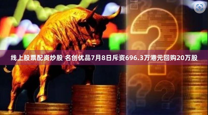 线上股票配资炒股 名创优品7月8日斥资696.3万港元回购20万股