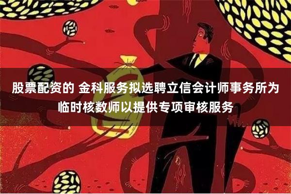 股票配资的 金科服务拟选聘立信会计师事务所为临时核数师以提供专项审核服务