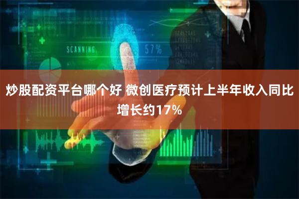 炒股配资平台哪个好 微创医疗预计上半年收入同比增长约17%