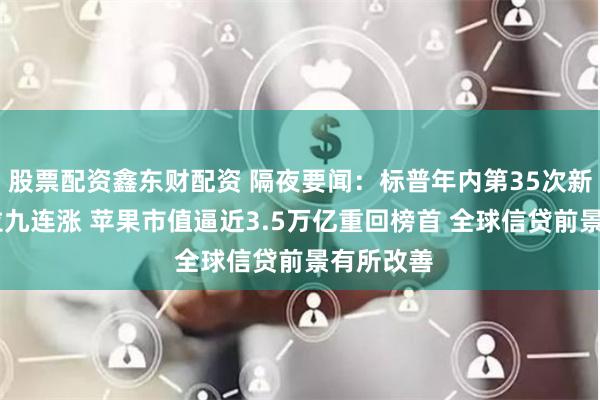 股票配资鑫东财配资 隔夜要闻：标普年内第35次新高 特斯拉九连涨 苹果市值逼近3.5万亿重回榜首 全球信贷前景有所改善