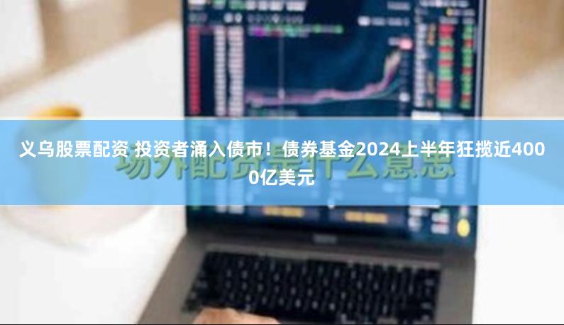 义乌股票配资 投资者涌入债市！债券基金2024上半年狂揽近4000亿美元