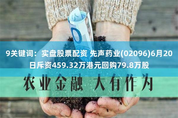 9关键词：实盘股票配资 先声药业(02096)6月20日斥资459.32万港元回购79.8万股