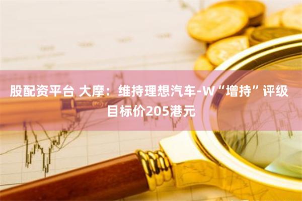 股配资平台 大摩：维持理想汽车-W“增持”评级 目标价205港元