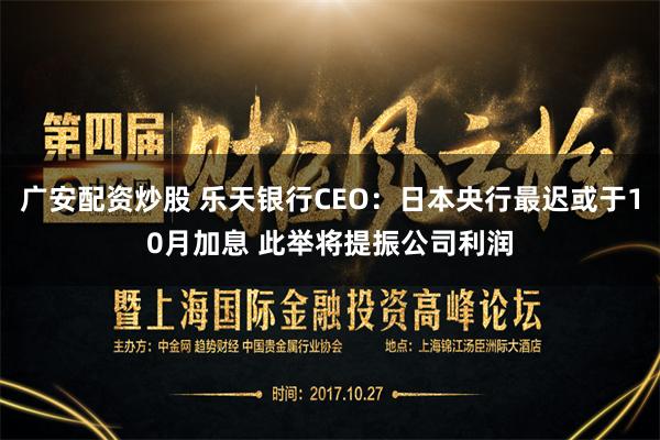 广安配资炒股 乐天银行CEO：日本央行最迟或于10月加息 此举将提振公司利润