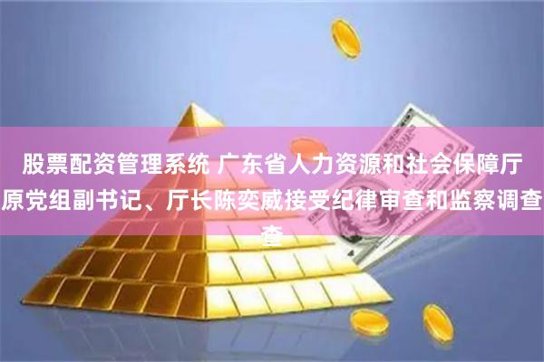 股票配资管理系统 广东省人力资源和社会保障厅原党组副书记、厅长陈奕威接受纪律审查和监察调查