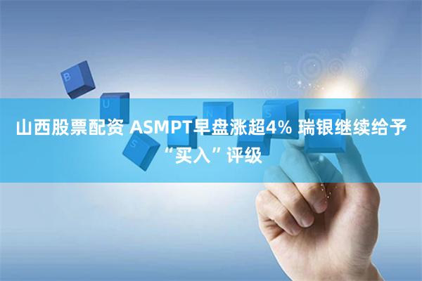 山西股票配资 ASMPT早盘涨超4% 瑞银继续给予“买入”评级