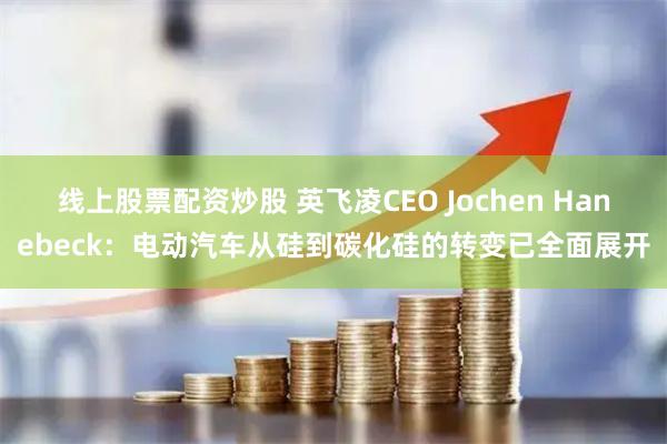 线上股票配资炒股 英飞凌CEO Jochen Hanebeck：电动汽车从硅到碳化硅的转变已全面展开