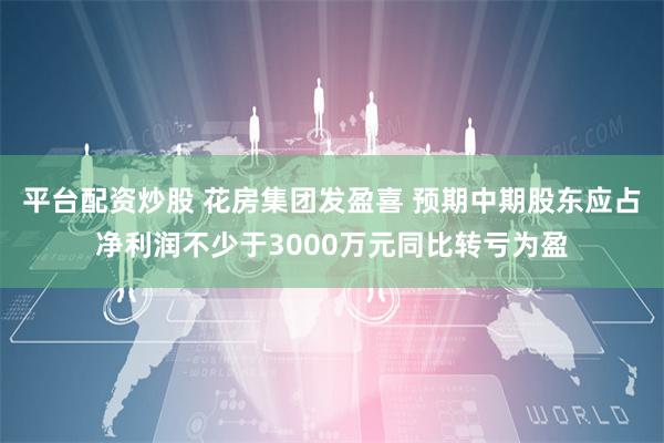 平台配资炒股 花房集团发盈喜 预期中期股东应占净利润不少于3000万元同比转亏为盈