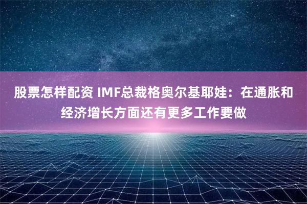 股票怎样配资 IMF总裁格奥尔基耶娃：在通胀和经济增长方面还有更多工作要做