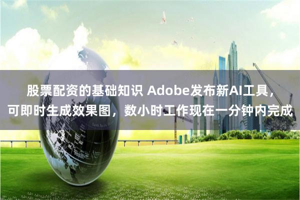 股票配资的基础知识 Adobe发布新AI工具，可即时生成效果图，数小时工作现在一分钟内完成