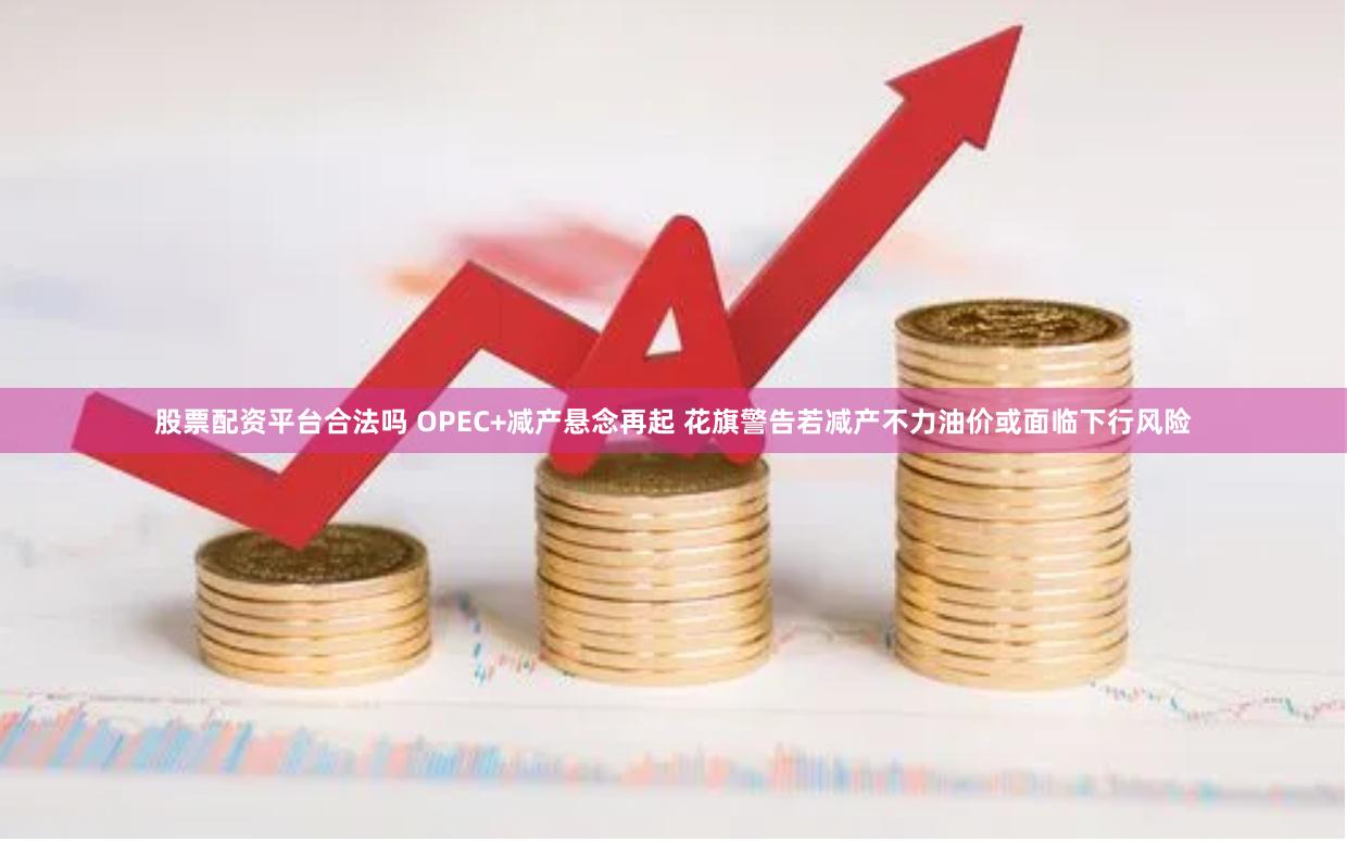 股票配资平台合法吗 OPEC+减产悬念再起 花旗警告若减产不力油价或面临下行风险