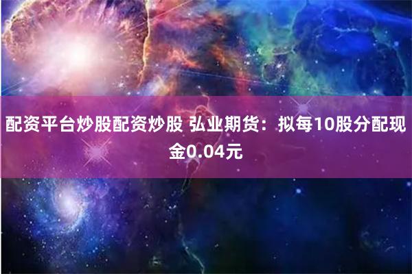 配资平台炒股配资炒股 弘业期货：拟每10股分配现金0.04元