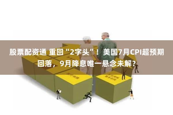 股票配资通 重回“2字头”！美国7月CPI超预期回落，9月降息唯一悬念未解？