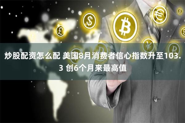 炒股配资怎么配 美国8月消费者信心指数升至103.3 创6个月来最高值