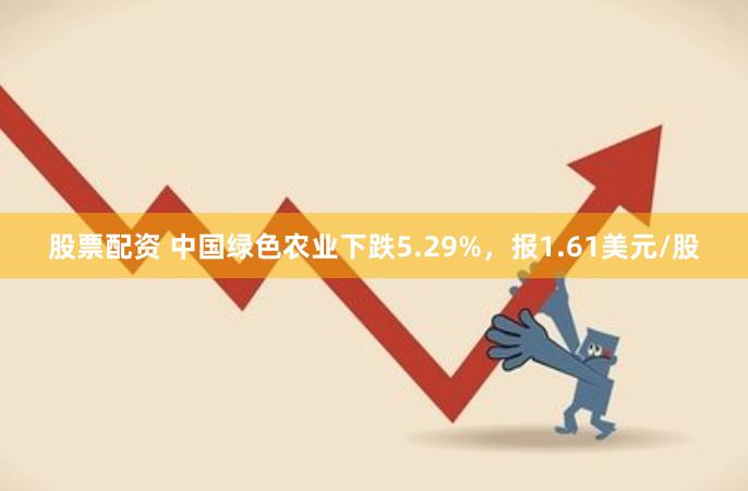 股票配资 中国绿色农业下跌5.29%，报1.61美元/股