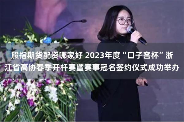 股指期货配资哪家好 2023年度“口子窖杯”浙江省高协春季开杆赛暨赛事冠名签约仪式成功举办