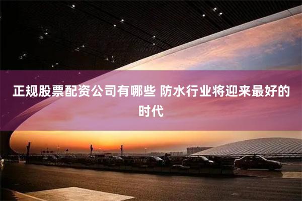 正规股票配资公司有哪些 防水行业将迎来最好的时代