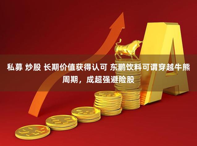 私募 炒股 长期价值获得认可 东鹏饮料可谓穿越牛熊周期，成超强避险股