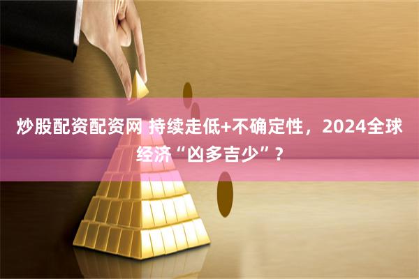 炒股配资配资网 持续走低+不确定性，2024全球经济“凶多吉少”？