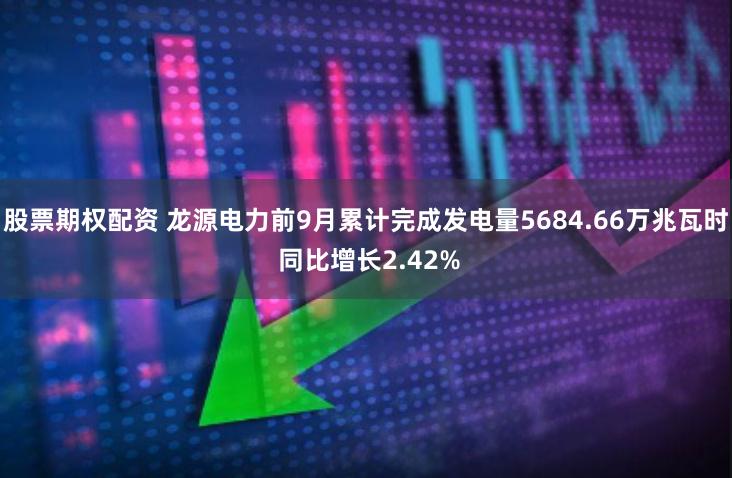 股票期权配资 龙源电力前9月累计完成发电量5684.66万兆瓦时 同比增长2.42%