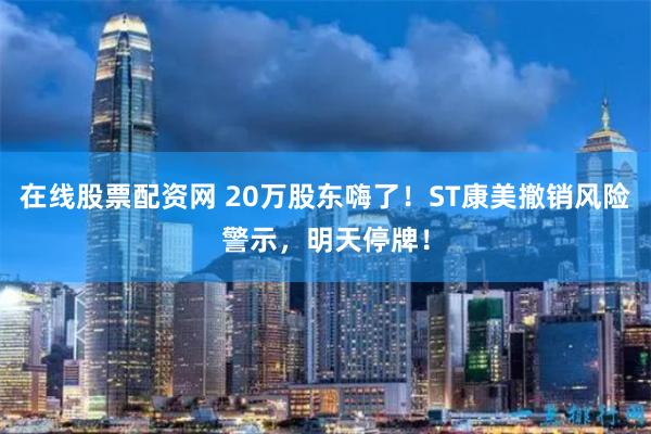 在线股票配资网 20万股东嗨了！ST康美撤销风险警示，明天停牌！