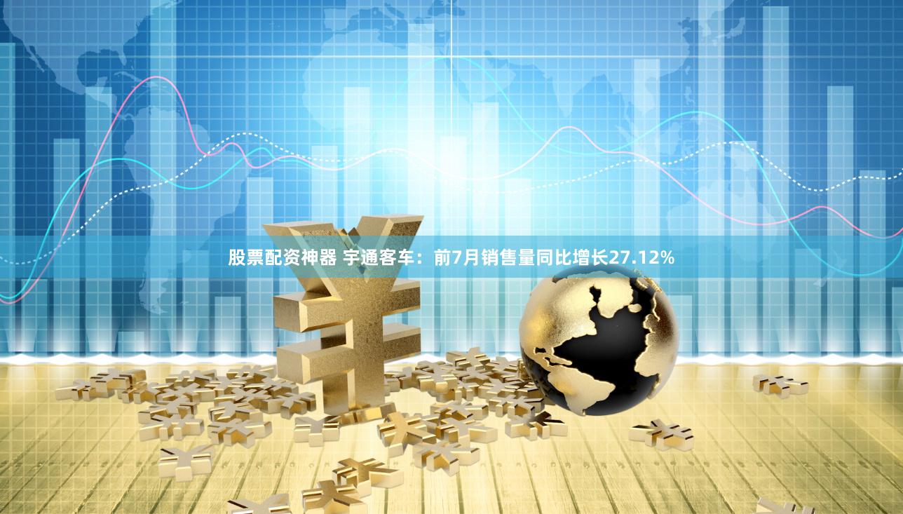 股票配资神器 宇通客车：前7月销售量同比增长27.12%