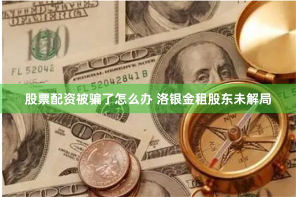 股票配资被骗了怎么办 洛银金租股东未解局