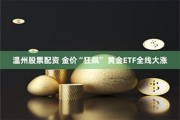 温州股票配资 金价“狂飙” 黄金ETF全线大涨