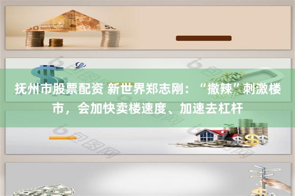 抚州市股票配资 新世界郑志刚：“撤辣”刺激楼市，会加快卖楼速度、加速去杠杆