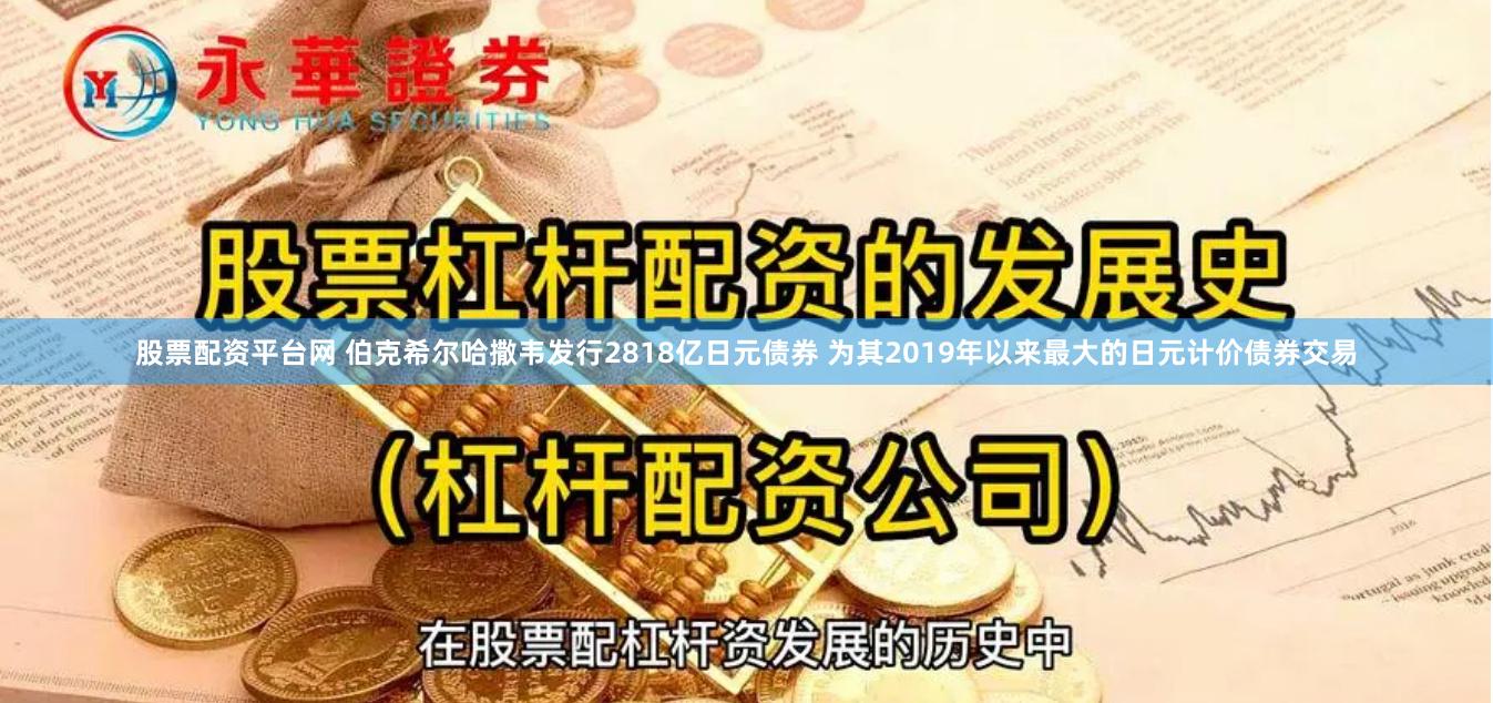 股票配资平台网 伯克希尔哈撒韦发行2818亿日元债券 为其2019年以来最大的日元计价债券交易