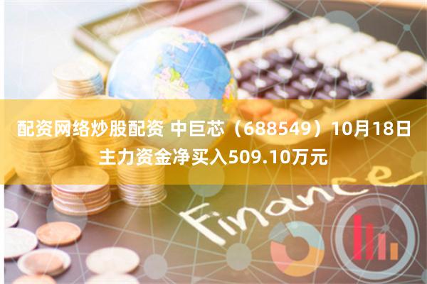 配资网络炒股配资 中巨芯（688549）10月18日主力资金净买入509.10万元