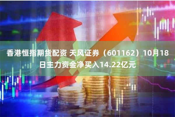 香港恒指期货配资 天风证券（601162）10月18日主力资金净买入14.22亿元