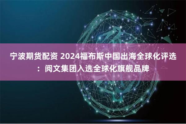 宁波期货配资 2024福布斯中国出海全球化评选：阅文集团入选全球化旗舰品牌