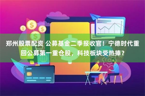 郑州股票配资 公募基金二季报收官！宁德时代重回公募第一重仓股，科技板块受热捧？